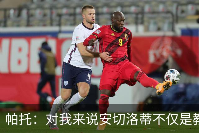 帕托：对我来说安切洛蒂不仅是教练更像父亲 他教会了我尊重